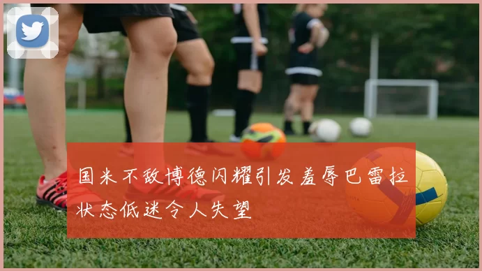 国米不敌博德闪耀引发羞辱巴雷拉状态低迷令人失望