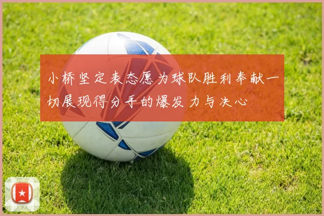 小桥坚定表态愿为球队胜利奉献一切展现得分手的爆发力与决心