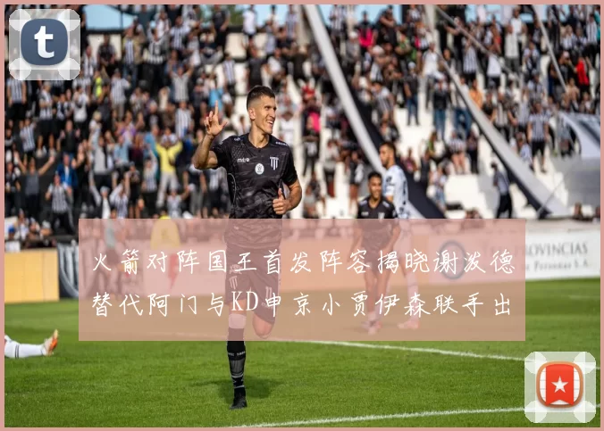 火箭对阵国王首发阵容揭晓谢泼德替代阿门与KD申京小贾伊森联手出战