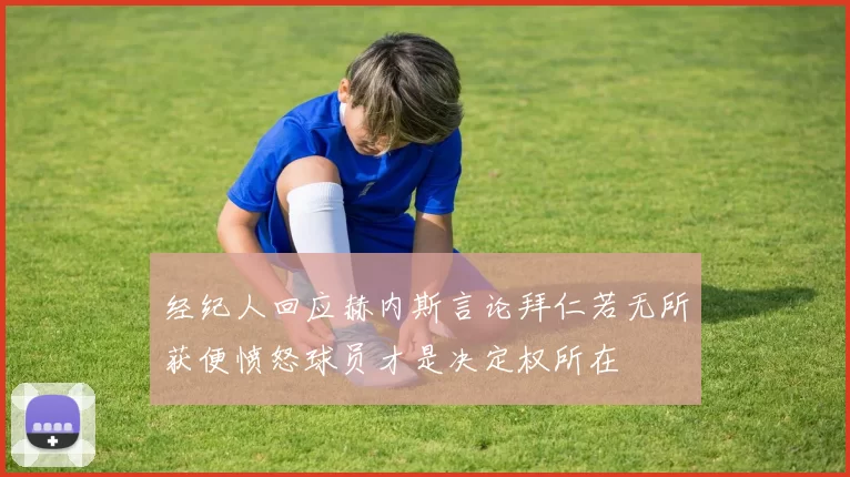 经纪人回应赫内斯言论拜仁若无所获便愤怒球员才是决定权所在