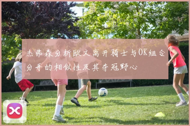 杰弗森分析欧文离开骑士与OK组合分手的相似性及其夺冠野心