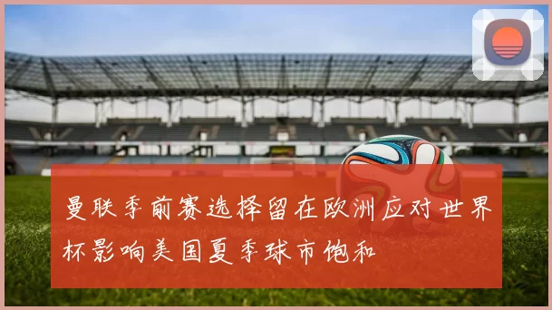 曼联季前赛选择留在欧洲应对世界杯影响美国夏季球市饱和