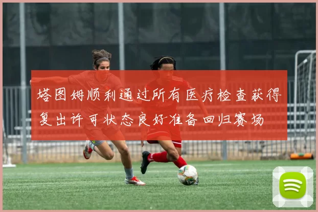塔图姆顺利通过所有医疗检查获得复出许可状态良好准备回归赛场