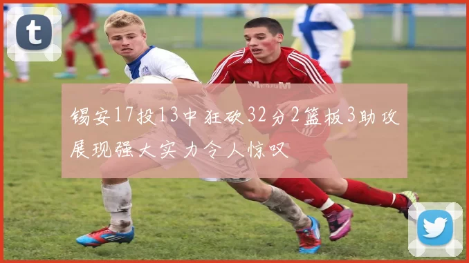 锡安17投13中狂砍32分2篮板3助攻展现强大实力令人惊叹