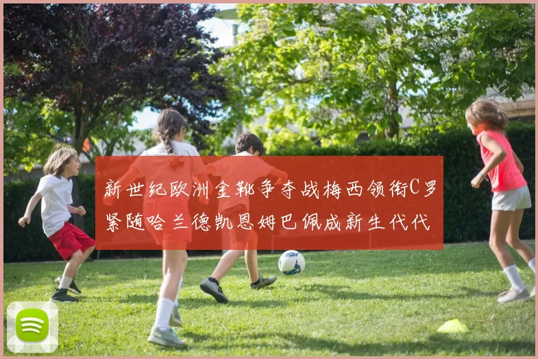 新世纪欧洲金靴争夺战梅西领衔C罗紧随哈兰德凯恩姆巴佩成新生代代表