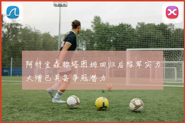 阿特金森称塔图姆回归后绿军实力大增已具备争冠潜力