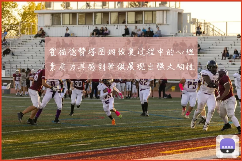 霍福德赞塔图姆恢复过程中的心理素质为其感到骄傲展现出强大韧性与决心