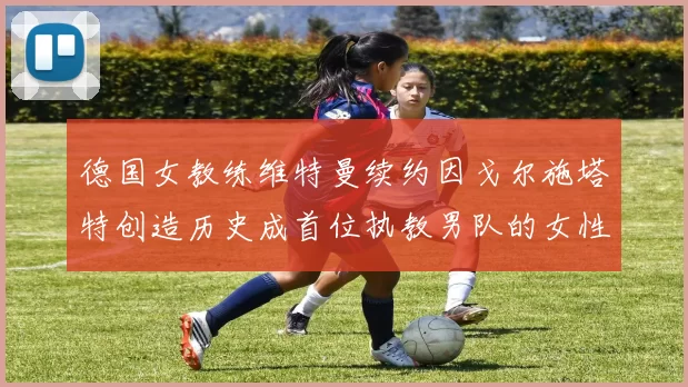 德国女教练维特曼续约因戈尔施塔特创造历史成首位执教男队的女性教练