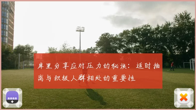 库里分享应对压力的秘诀：适时抽离与积极人群相处的重要性