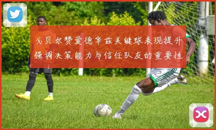 戈贝尔赞爱德华兹关键球表现提升强调决策能力与信任队友的重要性