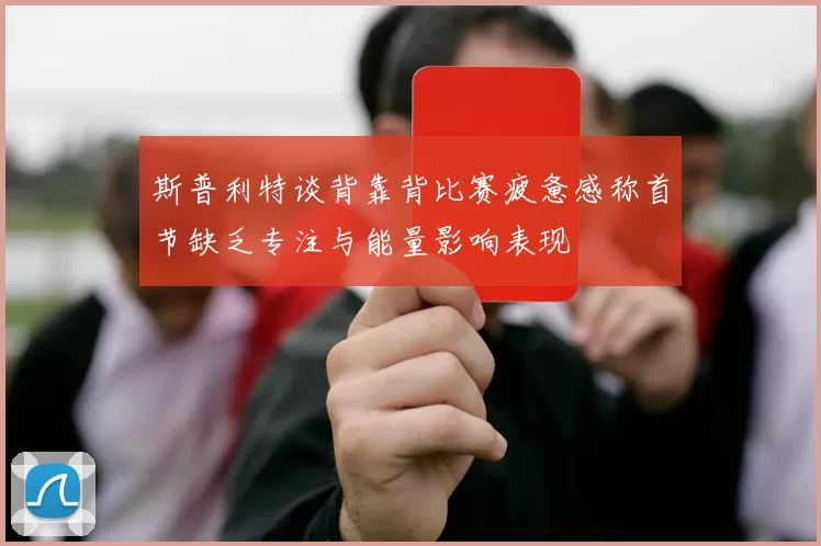 斯普利特谈背靠背比赛疲惫感称首节缺乏专注与能量影响表现