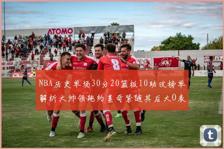NBA历史单场30分20篮板10助攻榜单解析大帅领跑约基奇紧随其后大O表现不俗
