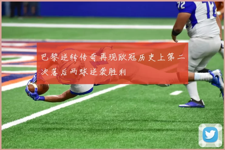 巴黎逆转传奇再现欧冠历史上第二次落后两球逆袭胜利