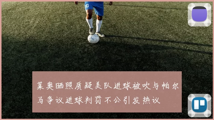 莱奥晒照质疑美队进球被吹与帕尔马争议进球判罚不公引发热议