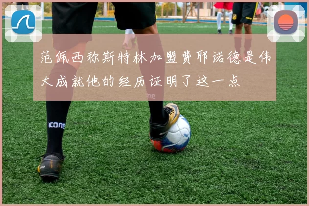 范佩西称斯特林加盟费耶诺德是伟大成就他的经历证明了这一点