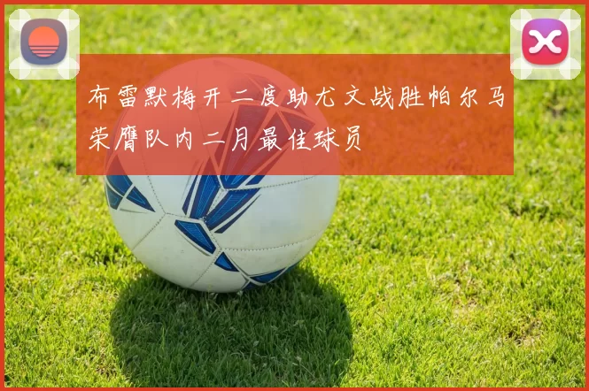 布雷默梅开二度助尤文战胜帕尔马荣膺队内二月最佳球员