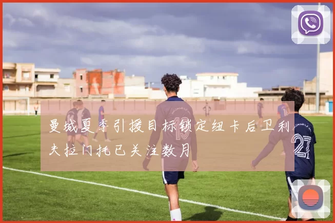 曼城夏季引援目标锁定纽卡后卫利夫拉门托已关注数月