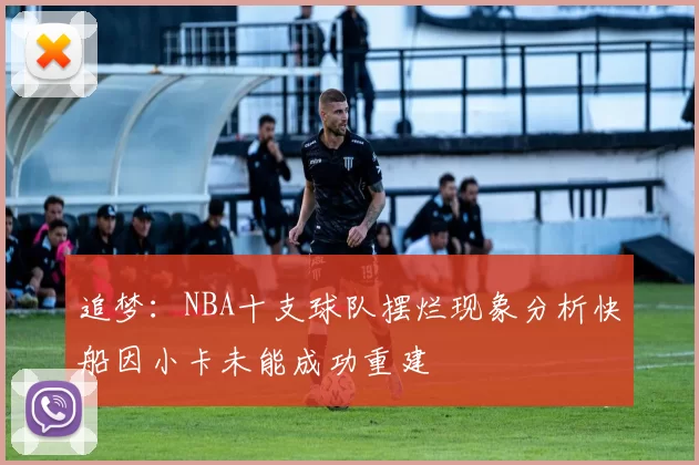 追梦：NBA十支球队摆烂现象分析快船因小卡未能成功重建